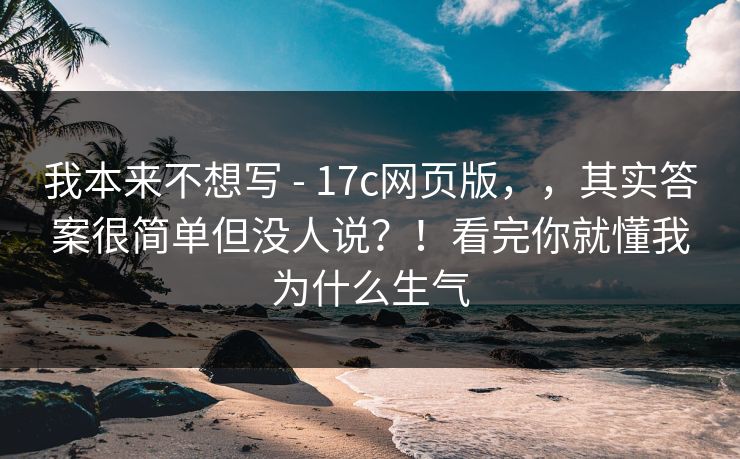 我本来不想写 - 17c网页版,,其实答案很简单但没人说?!看完你就懂我为什么生气 我本来不想写 - 17c网页版,,其实答案很简单但没人说?!看完你就懂我为什么生气