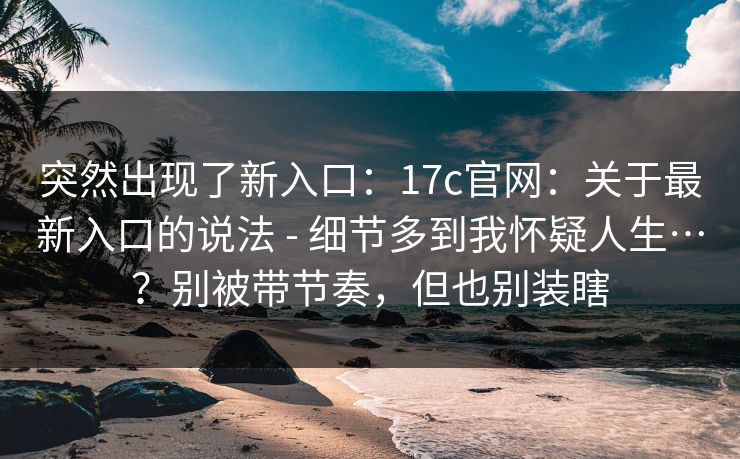 突然出现了新入口:17c官网:关于最新入口的说法 - 细节多到我怀疑人生…?别被带节奏,但也别装瞎 突然出现了新入口:17c官网:关于最新入口的说法 - 细节多到我怀疑人生…?别被带节奏,但也别装瞎