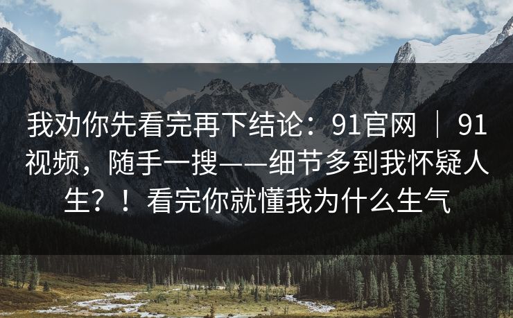 我劝你先看完再下结论:91官网 | 91视频,随手一搜——细节多到我怀疑人生?!看完你就懂我为什么生气 我劝你先看完再下结论:91官网 | 91视频,随手一搜——细节多到我怀疑人生?!看完你就懂我为什么生气