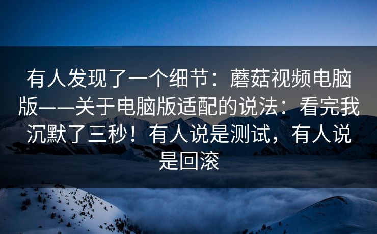 有人发现了一个细节：蘑菇视频电脑版——关于电脑版适配的说法：看完我沉默了三秒！有人说是测试，有人说是回滚