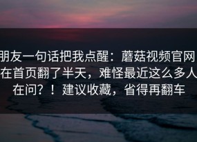 朋友一句话把我点醒：蘑菇视频官网；在首页翻了半天，难怪最近这么多人在问？！建议收藏，省得再翻车