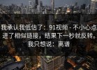 我承认我低估了：91视频 - 不小心点进了相似链接，结果下一秒就反转。我只想说：离谱