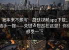 我本来不想写；蘑菇视频app下载：随手一搜——关键点居然在这里！你们感受一下