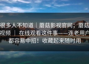 很多人不知道｜蘑菇影视官网；蘑菇视频 ｜ 在线观看这件事——连老用户都容易中招！收藏起来随时用