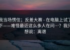 我当场愣住；反差大赛 - 在电脑上试了下——难怪最近这么多人在问…？我只想说：离谱