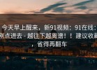 今天早上醒来，新91视频：91在线：刚点进去 - 越往下越离谱！！建议收藏，省得再翻车