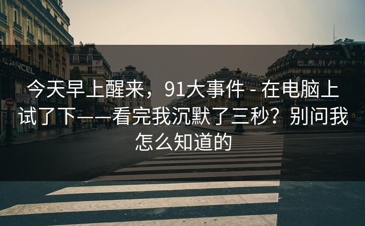 今天早上醒来，91大事件 - 在电脑上试了下——看完我沉默了三秒？别问我怎么知道的