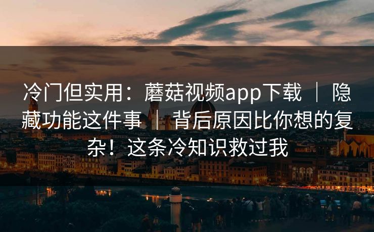 冷门但实用：蘑菇视频app下载 ｜ 隐藏功能这件事 ｜ 背后原因比你想的复杂！这条冷知识救过我