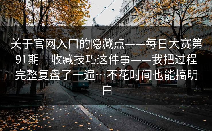 关于官网入口的隐藏点——每日大赛第91期｜收藏技巧这件事——我把过程完整复盘了一遍…不花时间也能搞明白