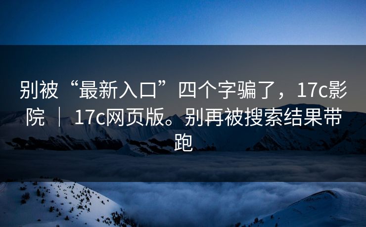 别被“最新入口”四个字骗了，17c影院 ｜ 17c网页版。别再被搜索结果带跑