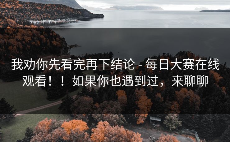 我劝你先看完再下结论 - 每日大赛在线观看！！如果你也遇到过，来聊聊