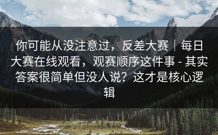 你可能从没注意过，反差大赛｜每日大赛在线观看，观赛顺序这件事 - 其实答案很简单但没人说？这才是核心逻辑
