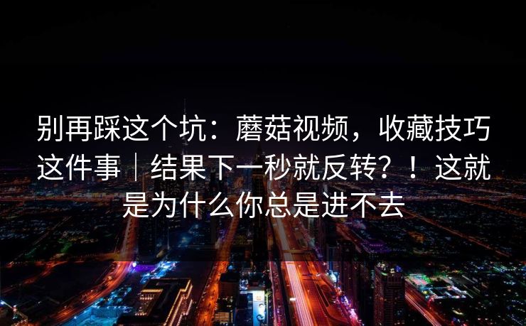 别再踩这个坑:蘑菇视频,收藏技巧这件事|结果下一秒就反转?!这就是为什么你总是进不去 别再踩这个坑:蘑菇视频,收藏技巧这件事|结果下一秒就反转?!这就是为什么你总是进不去