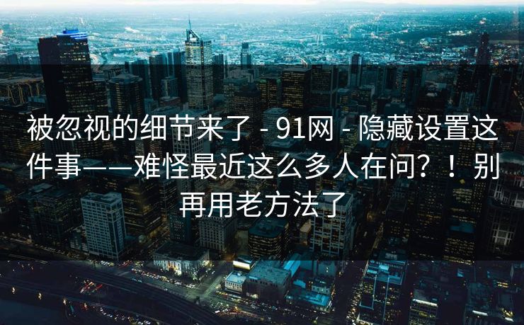 被忽视的细节来了 - 91网 - 隐藏设置这件事——难怪最近这么多人在问？！别再用老方法了
