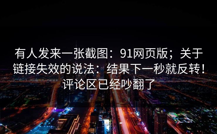 有人发来一张截图：91网页版；关于链接失效的说法：结果下一秒就反转！评论区已经吵翻了