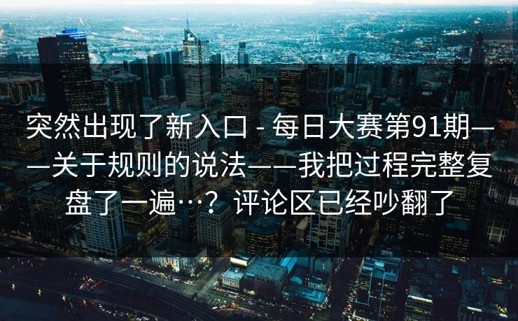 突然出现了新入口 - 每日大赛第91期——关于规则的说法——我把过程完整复盘了一遍…？评论区已经吵翻了