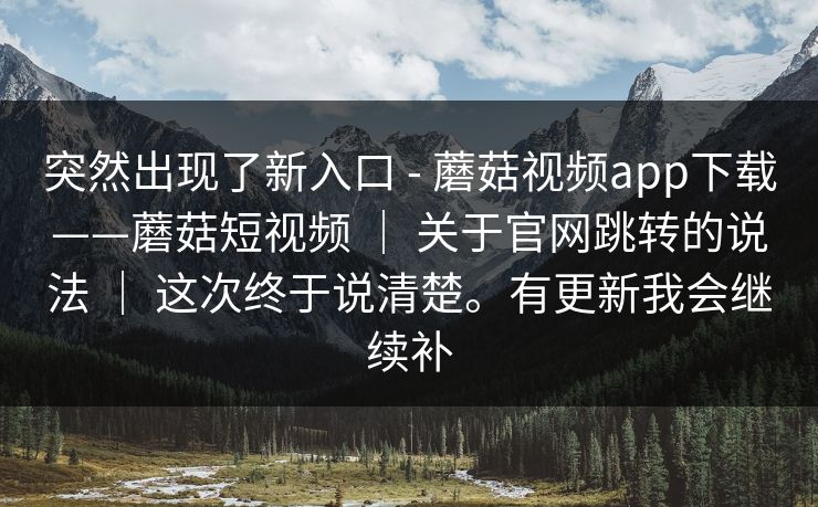 突然出现了新入口 - 蘑菇视频app下载——蘑菇短视频 ｜ 关于官网跳转的说法 ｜ 这次终于说清楚。有更新我会继续补