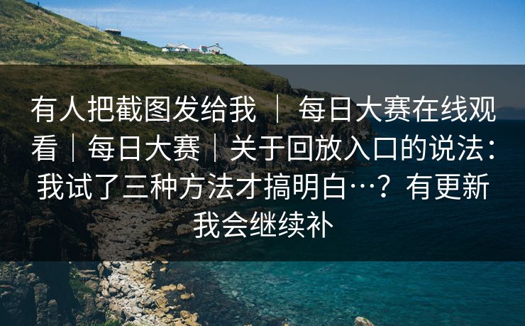 有人把截图发给我 ｜ 每日大赛在线观看｜每日大赛｜关于回放入口的说法：我试了三种方法才搞明白…？有更新我会继续补