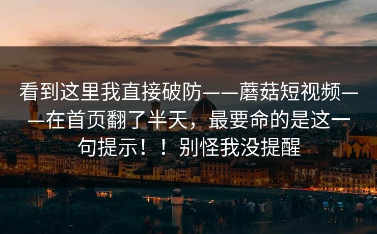 看到这里我直接破防——蘑菇短视频——在首页翻了半天，最要命的是这一句提示！！别怪我没提醒