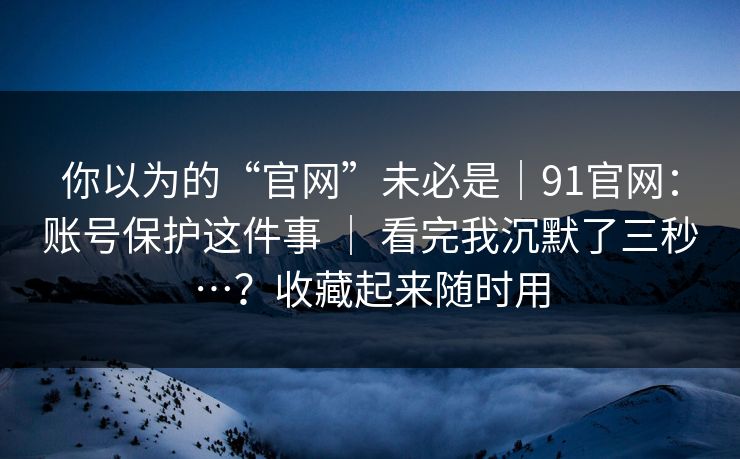 你以为的“官网”未必是|91官网:账号保护这件事 | 看完我沉默了三秒…?收藏起来随时用 你以为的“官网”未必是|91官网:账号保护这件事 | 看完我沉默了三秒…?收藏起来随时用