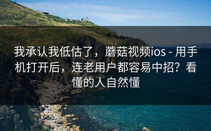 我承认我低估了,蘑菇视频ios - 用手机打开后,连老用户都容易中招?看懂的人自然懂 我承认我低估了,蘑菇视频ios - 用手机打开后,连老用户都容易中招?看懂的人自然懂