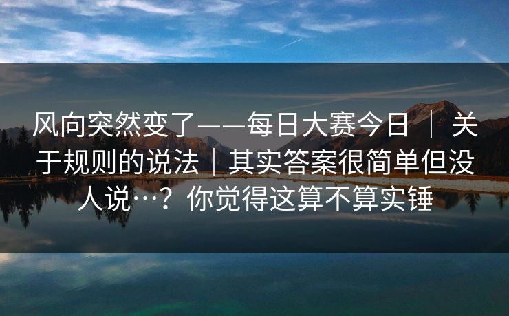 风向突然变了——每日大赛今日 | 关于规则的说法|其实答案很简单但没人说…?你觉得这算不算实锤 风向突然变了——每日大赛今日 | 关于规则的说法|其实答案很简单但没人说…?你觉得这算不算实锤
