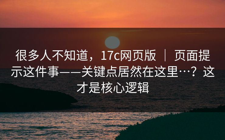 很多人不知道，17c网页版 ｜ 页面提示这件事——关键点居然在这里…？这才是核心逻辑
