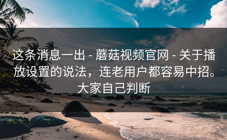 这条消息一出 - 蘑菇视频官网 - 关于播放设置的说法,连老用户都容易中招。大家自己判断 这条消息一出 - 蘑菇视频官网 - 关于播放设置的说法,连老用户都容易中招。大家自己判断