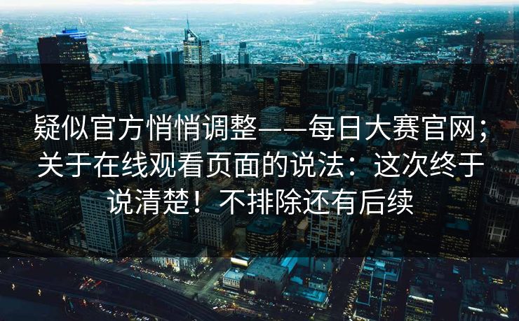 疑似官方悄悄调整——每日大赛官网;关于在线观看页面的说法:这次终于说清楚!不排除还有后续 疑似官方悄悄调整——每日大赛官网;关于在线观看页面的说法:这次终于说清楚!不排除还有后续