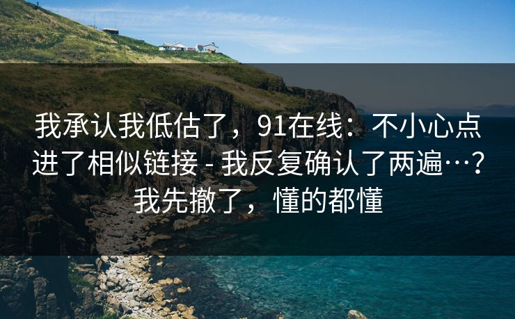 我承认我低估了,91在线:不小心点进了相似链接 - 我反复确认了两遍…?我先撤了,懂的都懂 我承认我低估了,91在线:不小心点进了相似链接 - 我反复确认了两遍…?我先撤了,懂的都懂