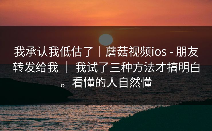 我承认我低估了|蘑菇视频ios - 朋友转发给我 | 我试了三种方法才搞明白。看懂的人自然懂 我承认我低估了|蘑菇视频ios - 朋友转发给我 | 我试了三种方法才搞明白。看懂的人自然懂