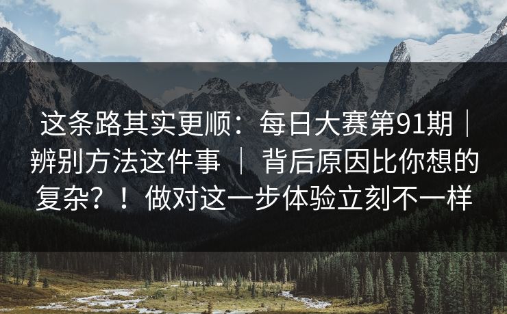 这条路其实更顺:每日大赛第91期|辨别方法这件事 | 背后原因比你想的复杂?!做对这一步体验立刻不一样 这条路其实更顺:每日大赛第91期|辨别方法这件事 | 背后原因比你想的复杂?!做对这一步体验立刻不一样