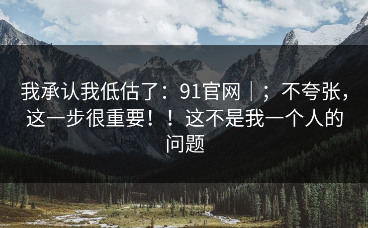 我承认我低估了:91官网|;不夸张,这一步很重要!!这不是我一个人的问题 我承认我低估了:91官网|;不夸张,这一步很重要!!这不是我一个人的问题