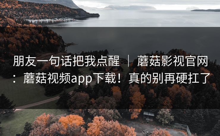 朋友一句话把我点醒 | 蘑菇影视官网:蘑菇视频app下载!真的别再硬扛了 朋友一句话把我点醒 | 蘑菇影视官网:蘑菇视频app下载!真的别再硬扛了