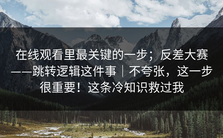 在线观看里最关键的一步；反差大赛——跳转逻辑这件事｜不夸张，这一步很重要！这条冷知识救过我